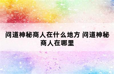 问道神秘商人在什么地方 问道神秘商人在哪里